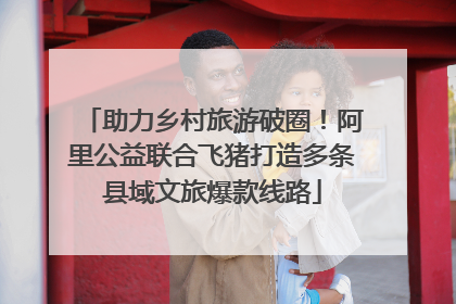 助力乡村旅游破圈！阿里公益联合飞猪打造多条县域文旅爆款线路