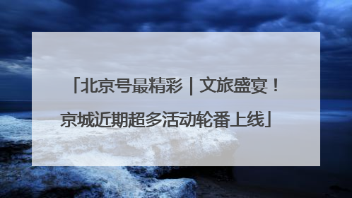 北京号最精彩｜文旅盛宴！京城近期超多活动轮番上线