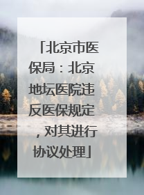 北京市医保局：北京地坛医院违反医保规定，对其进行协议处理