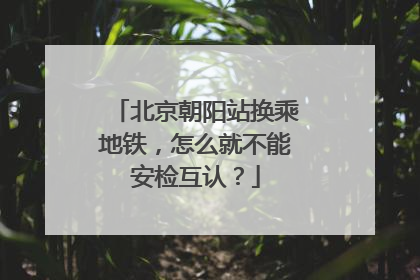 北京朝阳站换乘地铁，怎么就不能安检互认？