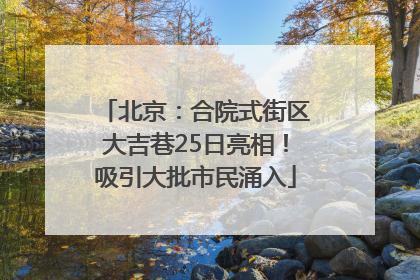 北京：合院式街区大吉巷25日亮相！吸引大批市民涌入