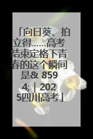 向日葵、拍立得……高考结束定格下青春的这个瞬间是& 8594;｜2025四川高考