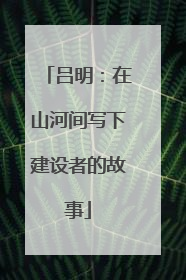吕明：在山河间写下建设者的故事