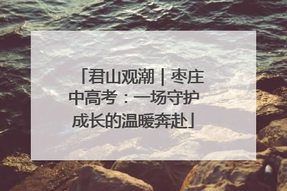君山观潮｜枣庄中高考：一场守护成长的温暖奔赴