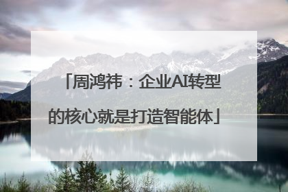 周鸿祎：企业AI转型的核心就是打造智能体