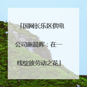 国网长乐区供电公司施晨晖：在一线绽放劳动之花