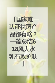 国家唯一认证祛斑产品都有啥？一篇总结618风大水乳有效护肤