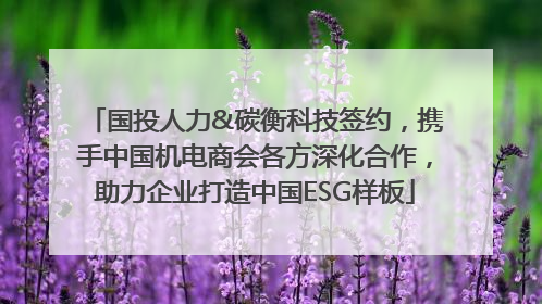 国投人力&碳衡科技签约，携手中国机电商会各方深化合作，助力企业打造中国ESG样板