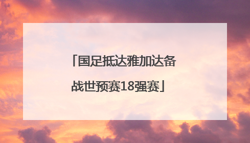 国足抵达雅加达备战世预赛18强赛