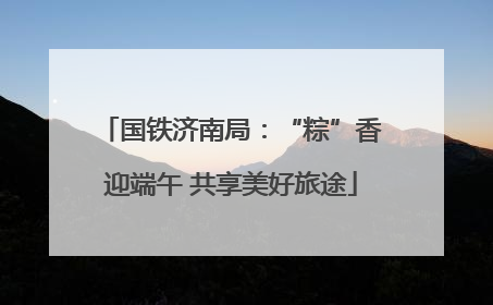 国铁济南局：“粽”香迎端午 共享美好旅途