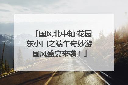 国风北中轴·花园东小口之端午奇妙游国风盛宴来袭！