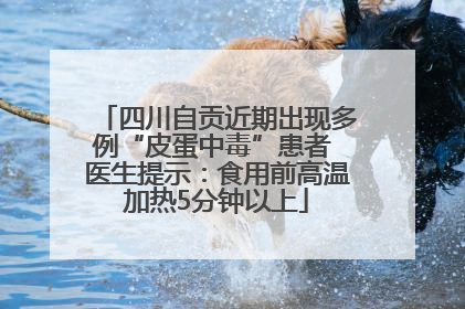 四川自贡近期出现多例“皮蛋中毒”患者 医生提示：食用前高温加热5分钟以上