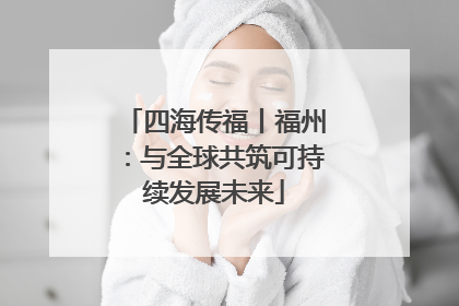 四海传福丨福州：与全球共筑可持续发展未来
