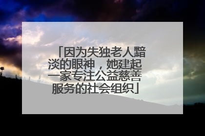 因为失独老人黯淡的眼神，她建起一家专注公益慈善服务的社会组织