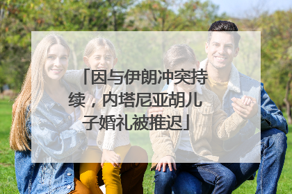 因与伊朗冲突持续，内塔尼亚胡儿子婚礼被推迟