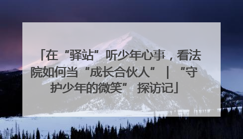 在“驿站”听少年心事，看法院如何当“成长合伙人”｜“守护少年的微笑” 探访记
