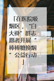 在医院吸烟区，“白大褂”群志愿者开展“棒棒糖换烟”公益行动