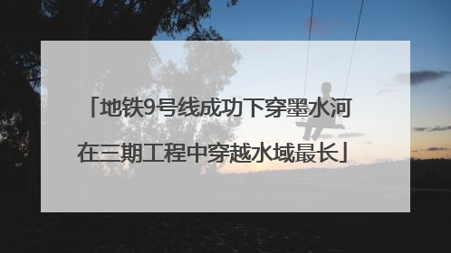 地铁9号线成功下穿墨水河 在三期工程中穿越水域最长