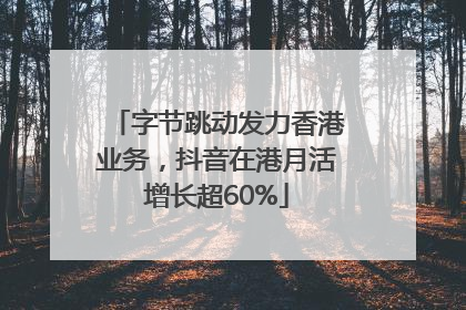 字节跳动发力香港业务，抖音在港月活增长超60%