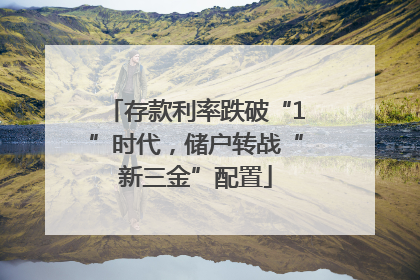 存款利率跌破“1”时代，储户转战“新三金”配置
