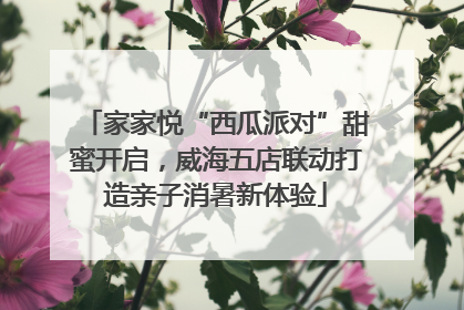 家家悦“西瓜派对”甜蜜开启，威海五店联动打造亲子消暑新体验