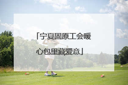 宁夏固原工会暖心包里藏爱意