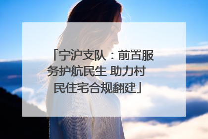 宁沪支队：前置服务护航民生 助力村民住宅合规翻建