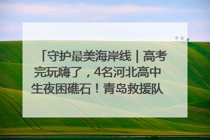 守护最美海岸线｜高考完玩嗨了，4名河北高中生夜困礁石！青岛救援队火速出动救上岸