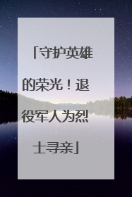 守护英雄的荣光！退役军人为烈士寻亲