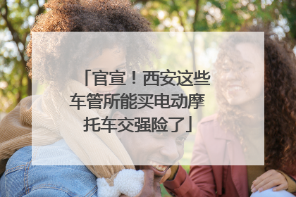 官宣！西安这些车管所能买电动摩托车交强险了