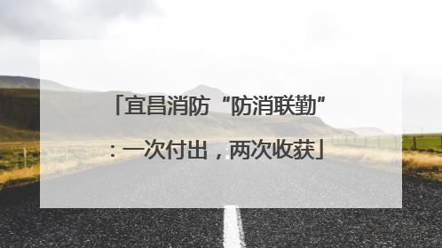 宜昌消防“防消联勤”：一次付出，两次收获