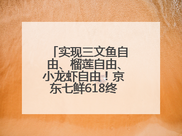 实现三文鱼自由、榴莲自由、小龙虾自由！京东七鲜618终极福利来袭！