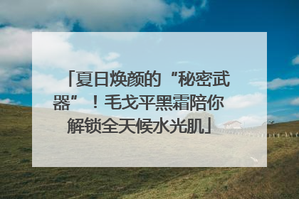 夏日焕颜的“秘密武器”！毛戈平黑霜陪你解锁全天候水光肌