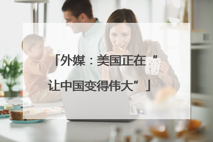 外媒：美国正在“让中国变得伟大”