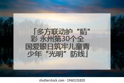 多方联动护“睛”彩 永州第30个全国爱眼日筑牢儿童青少年“光明”防线