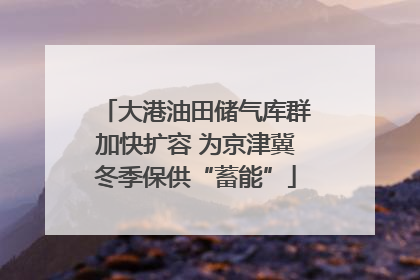 大港油田储气库群加快扩容 为京津冀冬季保供“蓄能”
