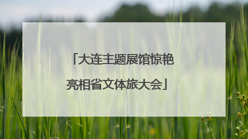 大连主题展馆惊艳亮相省文体旅大会