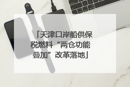 天津口岸船供保税燃料“两仓功能叠加”改革落地