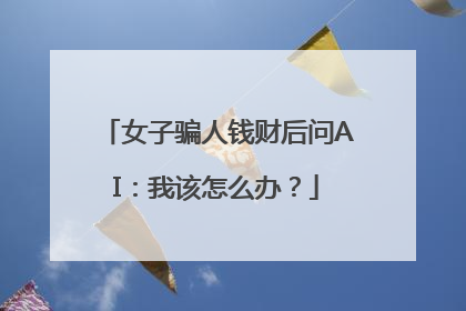女子骗人钱财后问AI：我该怎么办？