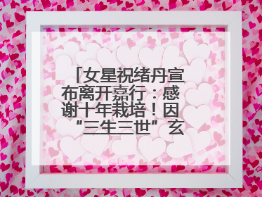女星祝绪丹宣布离开嘉行：感谢十年栽培！因“三生三世”玄女一角被熟知