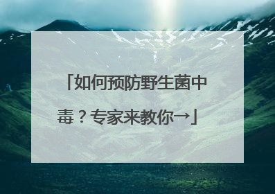 如何预防野生菌中毒？专家来教你→