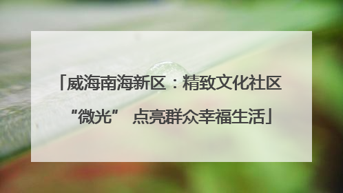 威海南海新区：精致文化社区“微光” 点亮群众幸福生活