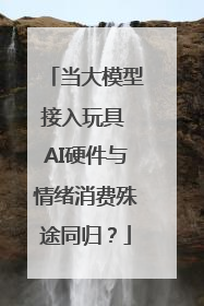 当大模型接入玩具 AI硬件与情绪消费殊途同归？