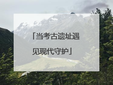 当考古遗址遇见现代守护