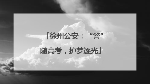 徐州公安：“警”随高考，护梦逐光