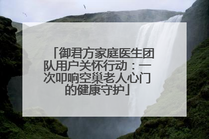 御君方家庭医生团队用户关怀行动：一次叩响空巢老人心门的健康守护