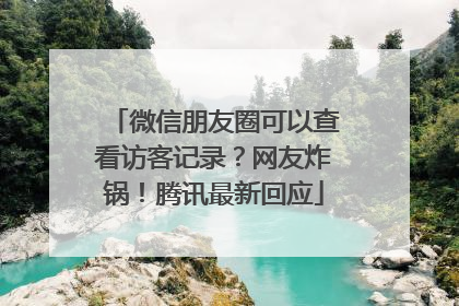 微信朋友圈可以查看访客记录？网友炸锅！腾讯最新回应