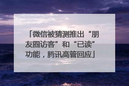 微信被猜测推出“朋友圈访客”和“已读”功能，腾讯高管回应