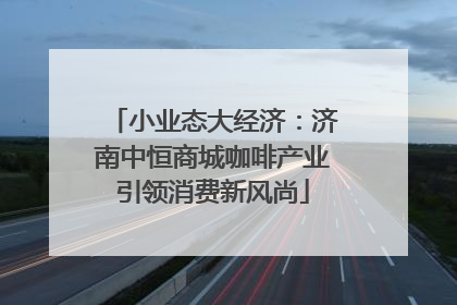 小业态大经济：济南中恒商城咖啡产业引领消费新风尚
