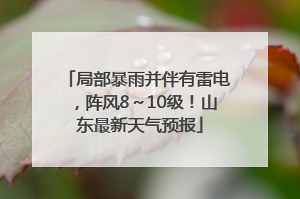 局部暴雨并伴有雷电，阵风8～10级！山东最新天气预报